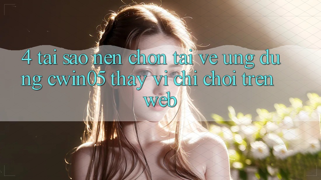 4. Tại Sao Nên Chọn Tải về Ứng dụng cwin05 Thay Vì Chỉ Chơi Trên Web?