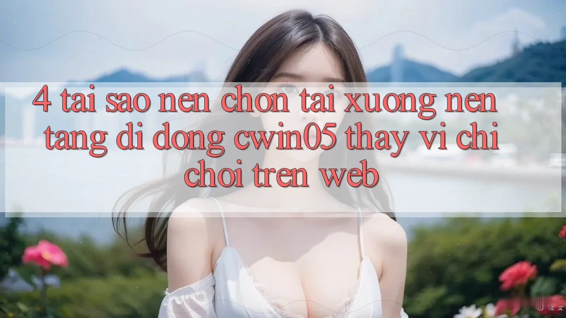 4. Tại Sao Nên Chọn Tải xuống Nền tảng di động cwin05 Thay Vì Chỉ Chơi Trên Web?