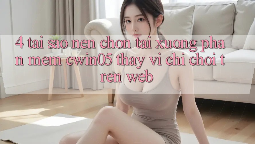 4. Tại Sao Nên Chọn Tải xuống Phần mềm cwin05 Thay Vì Chỉ Chơi Trên Web?