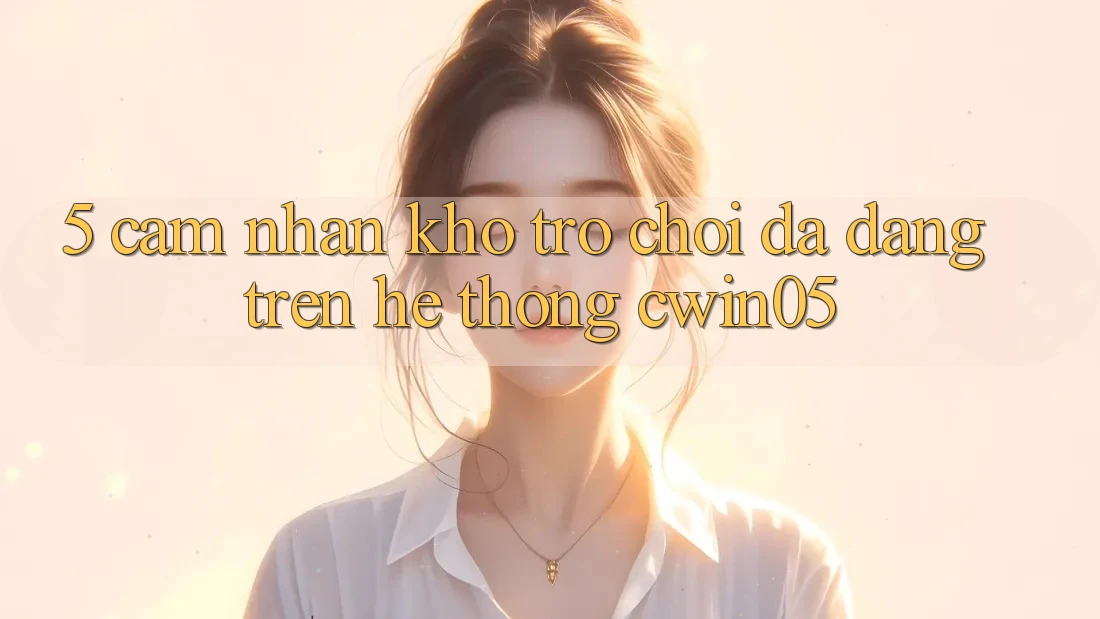 5. Cảm nhận Kho Trò Chơi Đa Dạng Trên Hệ thống cwin05