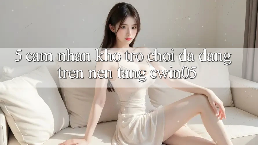 5. Cảm nhận Kho Trò Chơi Đa Dạng Trên Nền Tảng cwin05