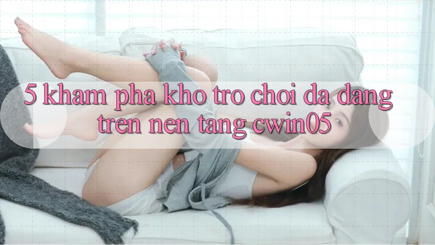 5. Khám Phá Kho Trò Chơi Đa Dạng Trên Nền Tảng cwin05