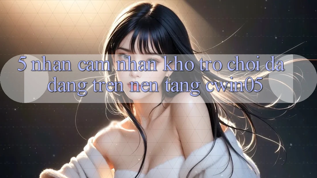 5. Nhận cảm nhận Kho Trò Chơi Đa Dạng Trên Nền Tảng cwin05