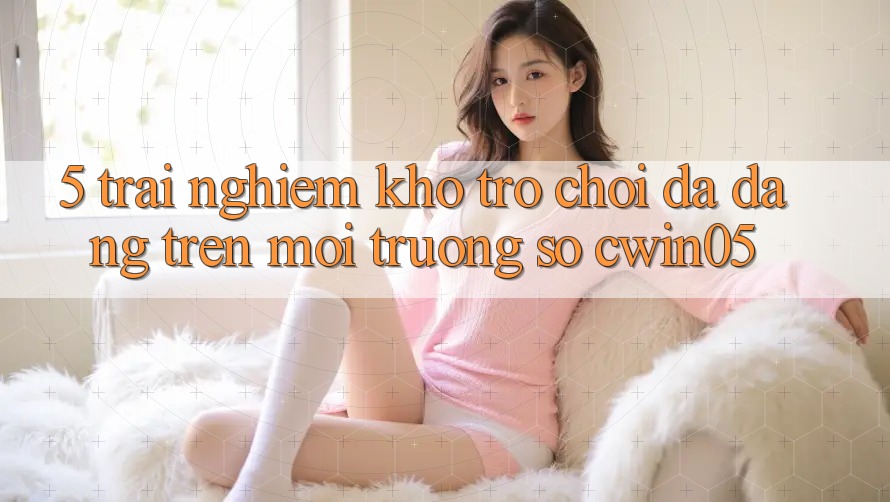 5. Trải nghiệm Kho Trò Chơi Đa Dạng Trên Môi trường số cwin05