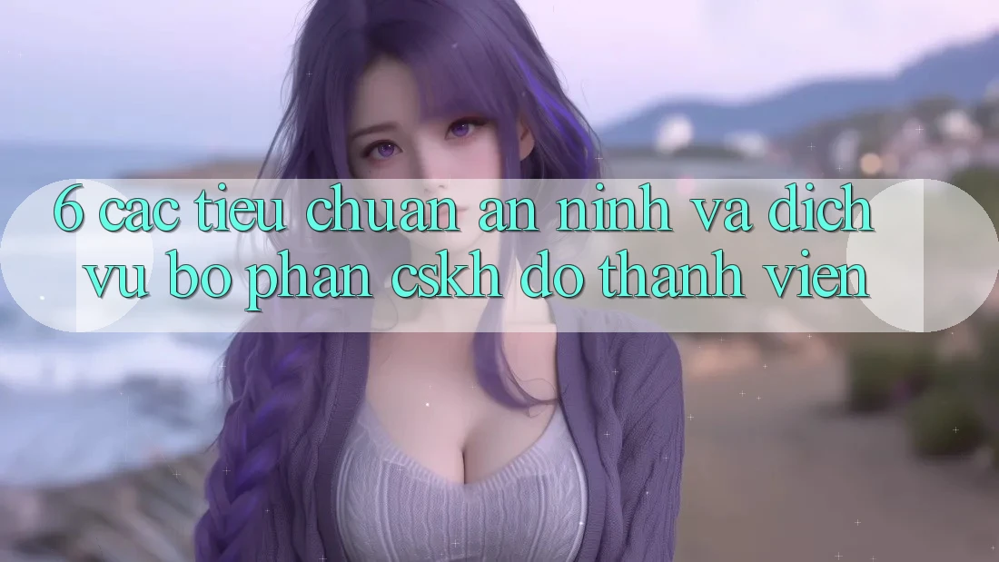 6. Các Tiêu Chuẩn An ninh Và Dịch Vụ Bộ phận CSKH đỡ Thành viên