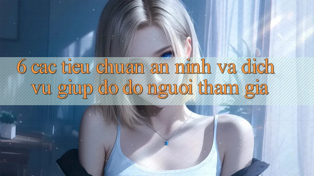 6. Các Tiêu Chuẩn An ninh Và Dịch Vụ Giúp đỡ đỡ Người tham gia