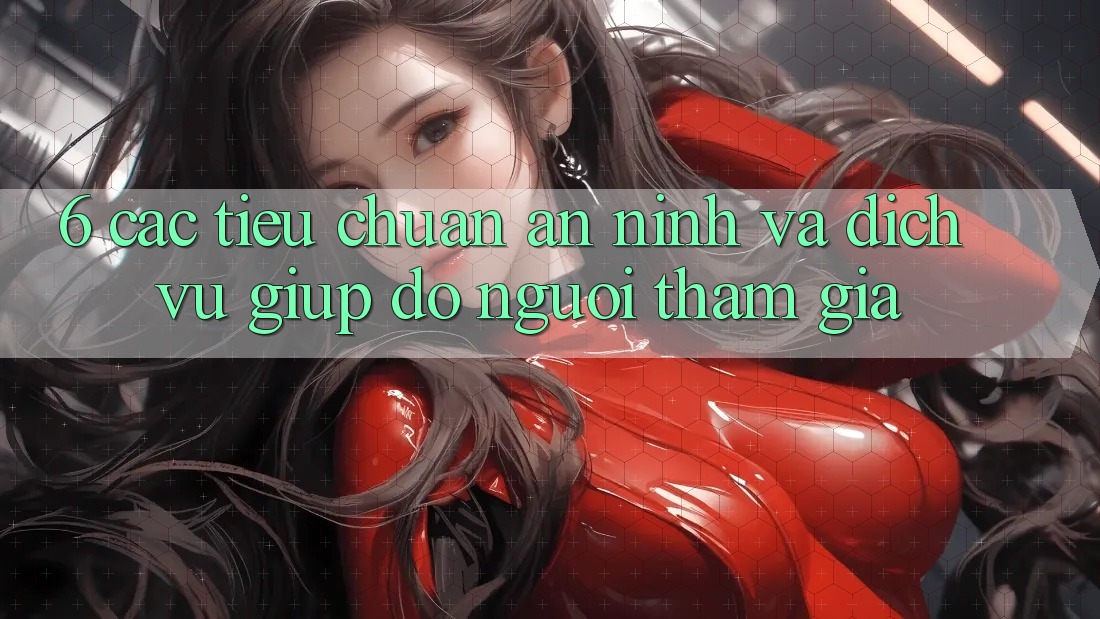 6. Các Tiêu Chuẩn An ninh Và Dịch Vụ Giúp đỡ Người tham gia
