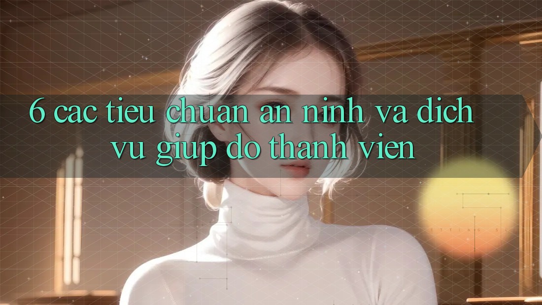 6. Các Tiêu Chuẩn An ninh Và Dịch Vụ Giúp đỡ Thành viên