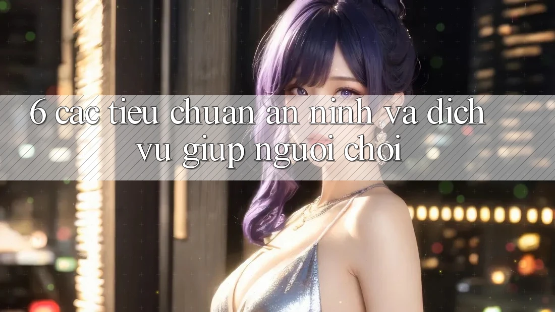 6. Các Tiêu Chuẩn An ninh Và Dịch Vụ Giúp Người chơi