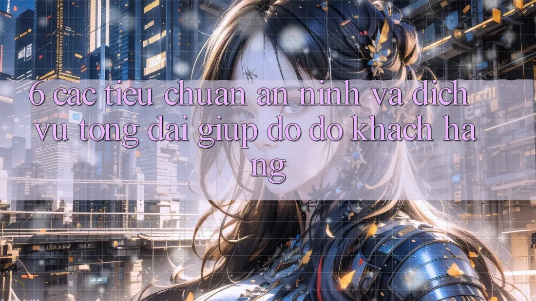 6. Các Tiêu Chuẩn An ninh Và Dịch Vụ Tổng đài giúp đỡ đỡ Khách Hàng