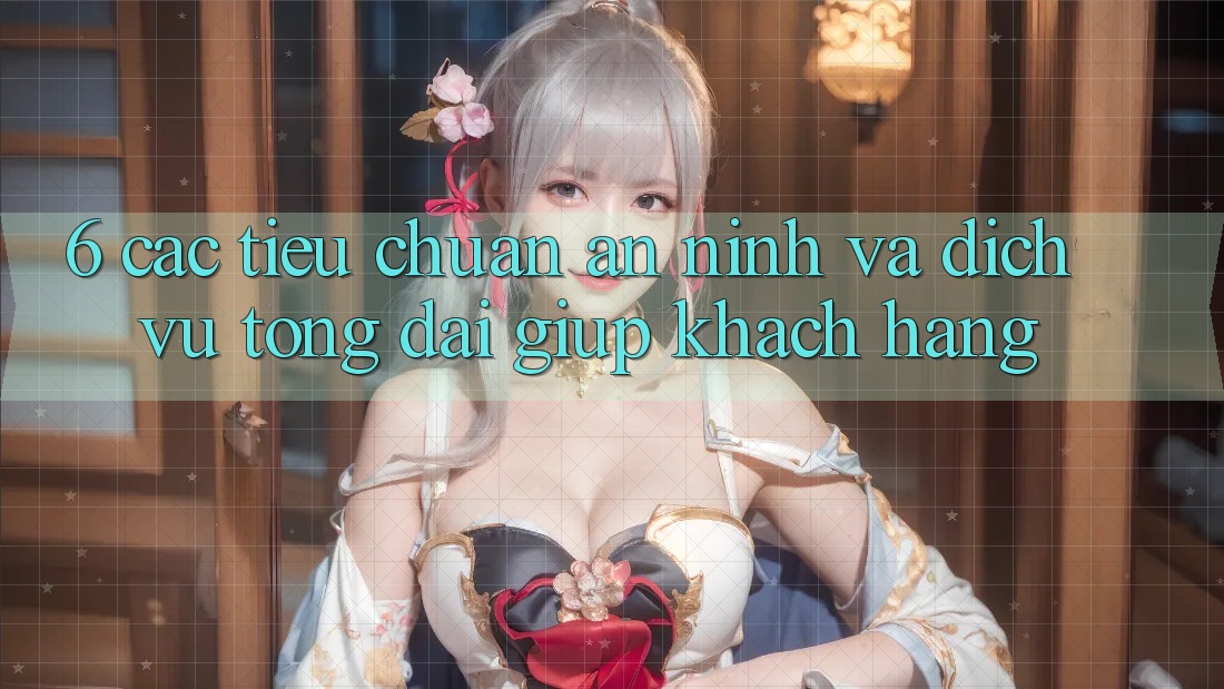 6. Các Tiêu Chuẩn An ninh Và Dịch Vụ Tổng đài giúp Khách hàng