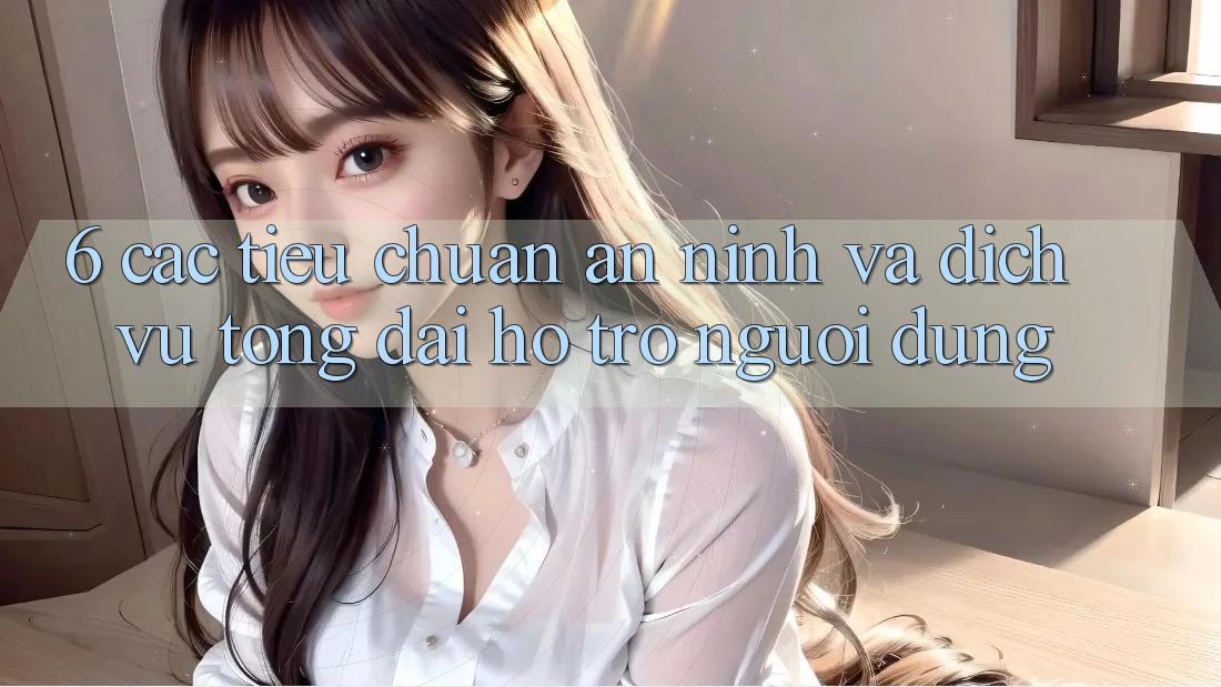 6. Các Tiêu Chuẩn An ninh Và Dịch Vụ Tổng đài hỗ trợ Người dùng
