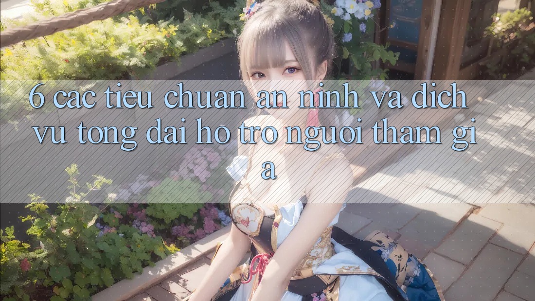 6. Các Tiêu Chuẩn An ninh Và Dịch Vụ Tổng đài hỗ trợ Người tham gia
