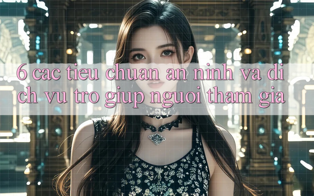 6. Các Tiêu Chuẩn An ninh Và Dịch Vụ Trợ giúp Người tham gia