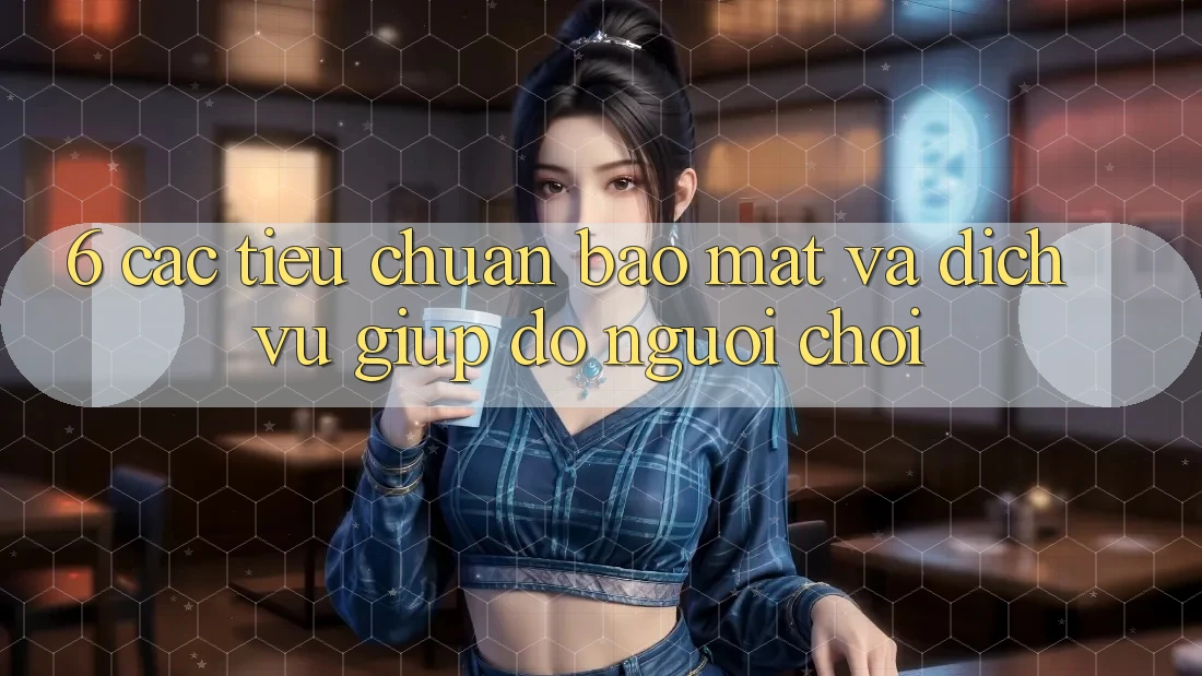 6. Các Tiêu Chuẩn Bảo Mật Và Dịch Vụ Giúp đỡ Người chơi