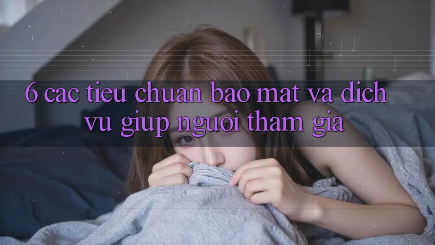 6. Các Tiêu Chuẩn Bảo mật Và Dịch Vụ Giúp Người tham gia