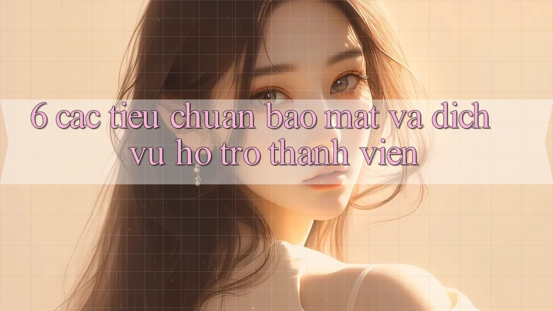 6. Các Tiêu Chuẩn Bảo Mật Và Dịch Vụ Hỗ trợ Thành viên