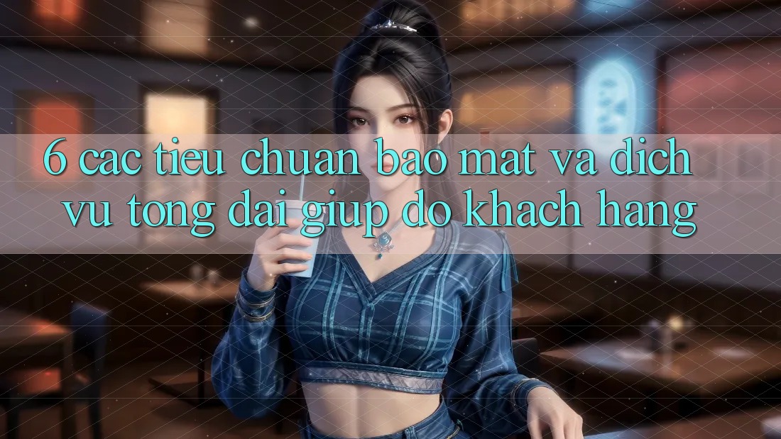 6. Các Tiêu Chuẩn Bảo Mật Và Dịch Vụ Tổng đài giúp đỡ Khách Hàng
