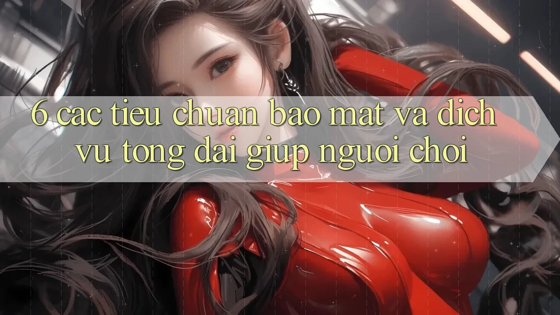6. Các Tiêu Chuẩn Bảo Mật Và Dịch Vụ Tổng đài giúp Người chơi