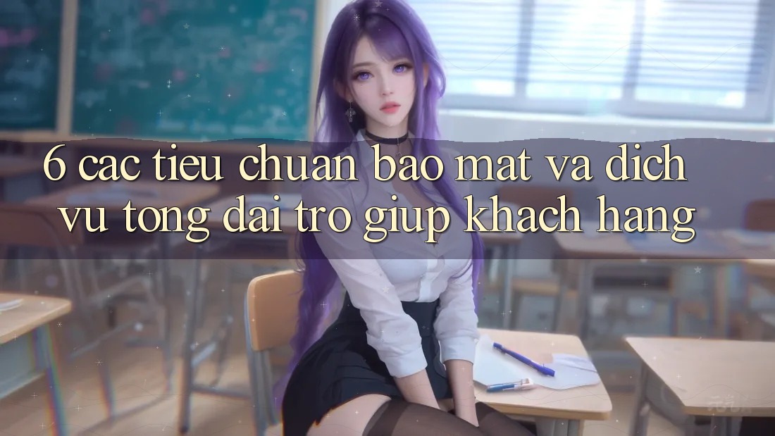 6. Các Tiêu Chuẩn Bảo Mật Và Dịch Vụ Tổng đài trợ giúp Khách Hàng