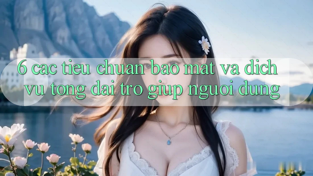 6. Các Tiêu Chuẩn Bảo Mật Và Dịch Vụ Tổng đài trợ giúp Người dùng