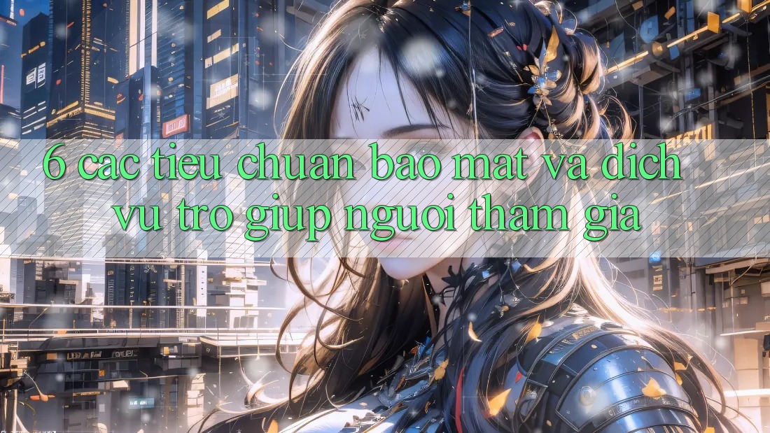 6. Các Tiêu Chuẩn Bảo Mật Và Dịch Vụ Trợ giúp Người tham gia