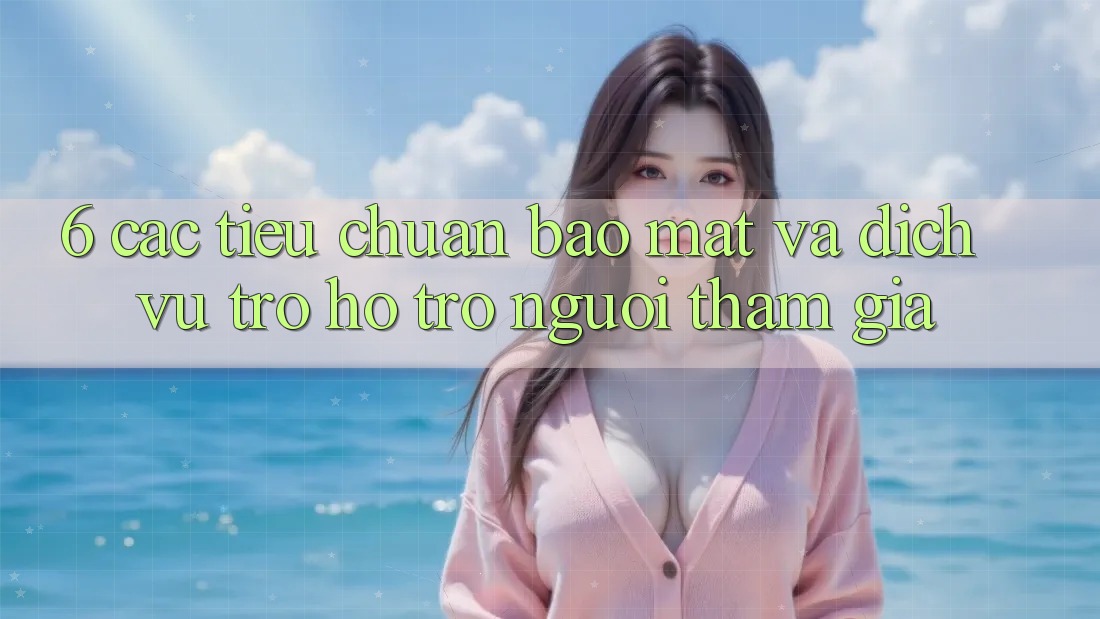 6. Các Tiêu Chuẩn Bảo Mật Và Dịch Vụ Trợ hỗ trợ Người tham gia