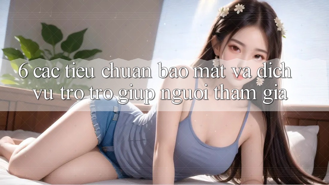 6. Các Tiêu Chuẩn Bảo Mật Và Dịch Vụ Trợ trợ giúp Người tham gia