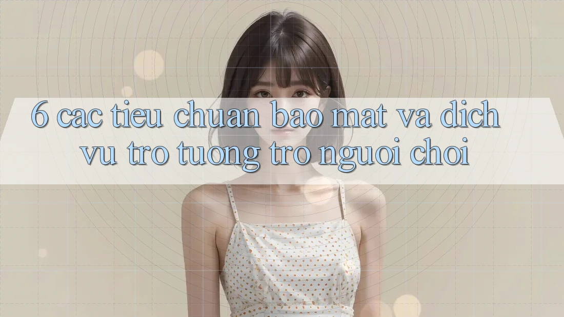 6. Các Tiêu Chuẩn Bảo Mật Và Dịch Vụ Trợ tương trợ Người chơi
