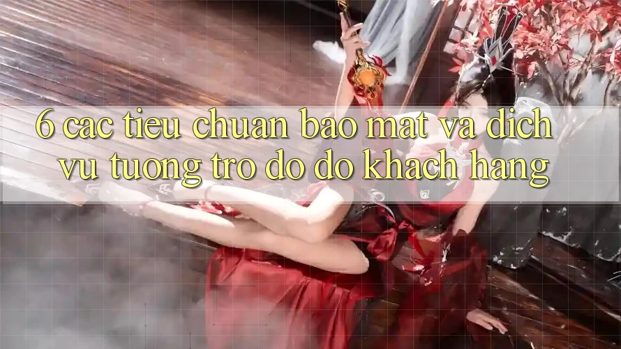 6. Các Tiêu Chuẩn Bảo Mật Và Dịch Vụ Tương trợ đỡ đỡ Khách hàng