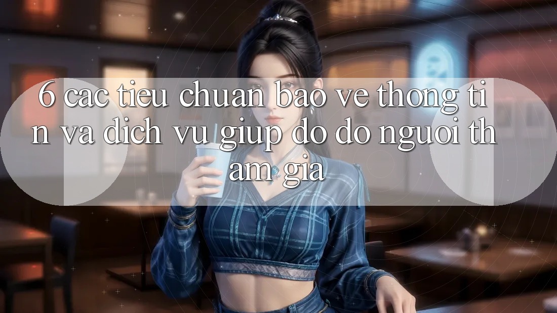 6. Các Tiêu Chuẩn Bảo vệ thông tin Và Dịch Vụ Giúp đỡ đỡ Người tham gia