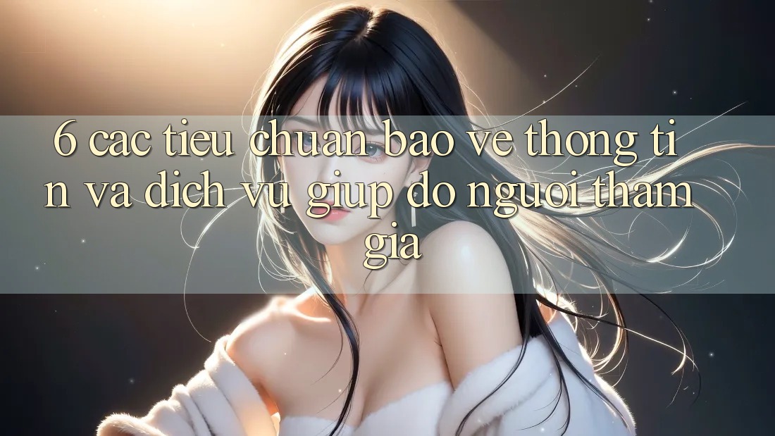6. Các Tiêu Chuẩn Bảo vệ thông tin Và Dịch Vụ Giúp đỡ Người tham gia