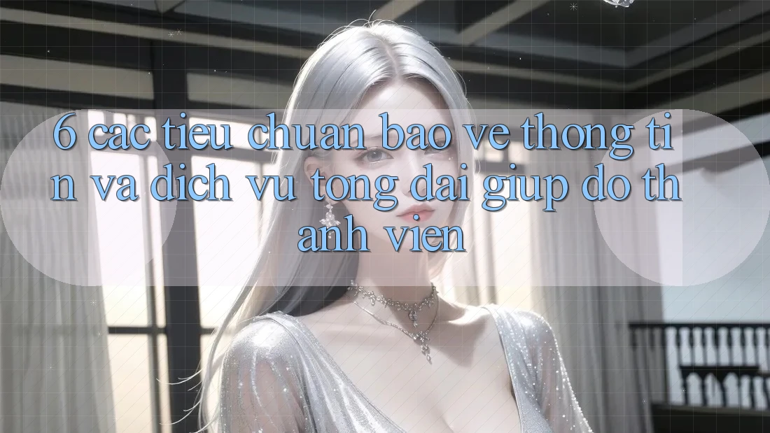 6. Các Tiêu Chuẩn Bảo vệ thông tin Và Dịch Vụ Tổng đài giúp đỡ Thành viên