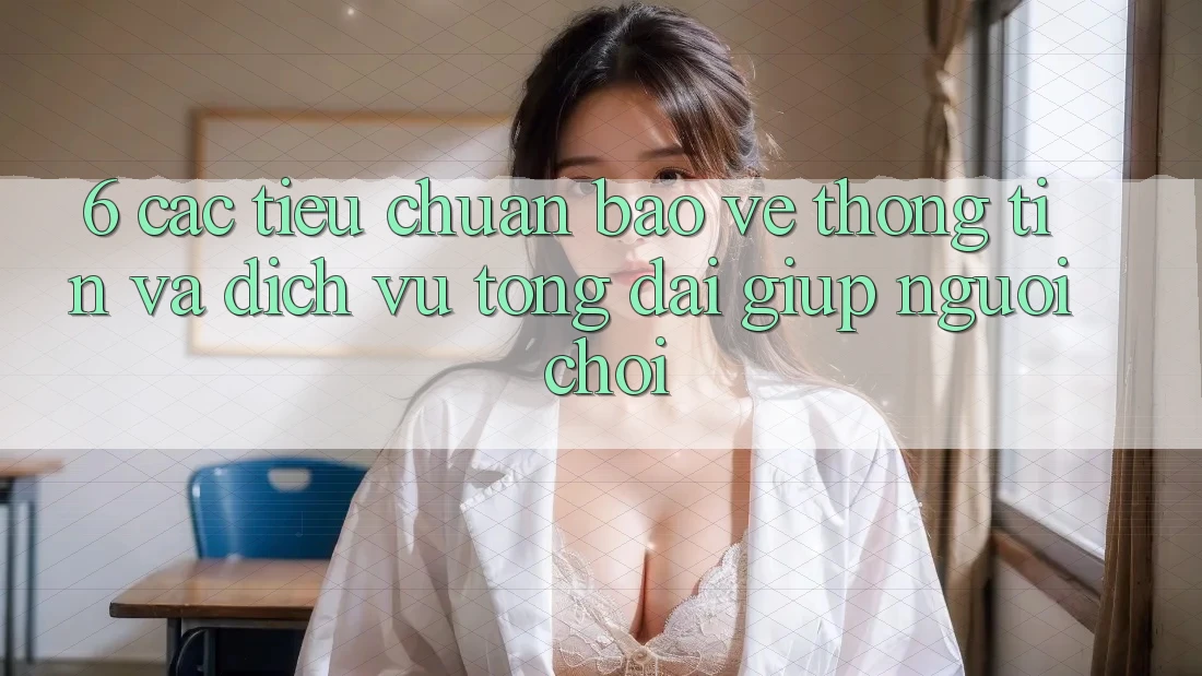 6. Các Tiêu Chuẩn Bảo vệ thông tin Và Dịch Vụ Tổng đài giúp Người chơi