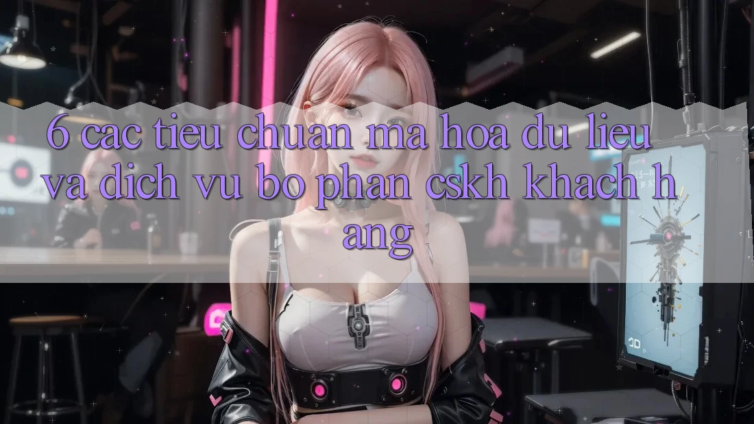 6. Các Tiêu Chuẩn Mã hóa dữ liệu Và Dịch Vụ Bộ phận CSKH Khách Hàng