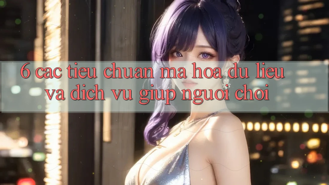 6. Các Tiêu Chuẩn Mã hóa dữ liệu Và Dịch Vụ Giúp Người chơi