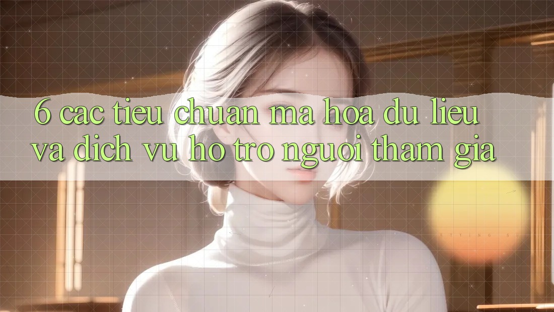 6. Các Tiêu Chuẩn Mã hóa dữ liệu Và Dịch Vụ Hỗ Trợ Người tham gia