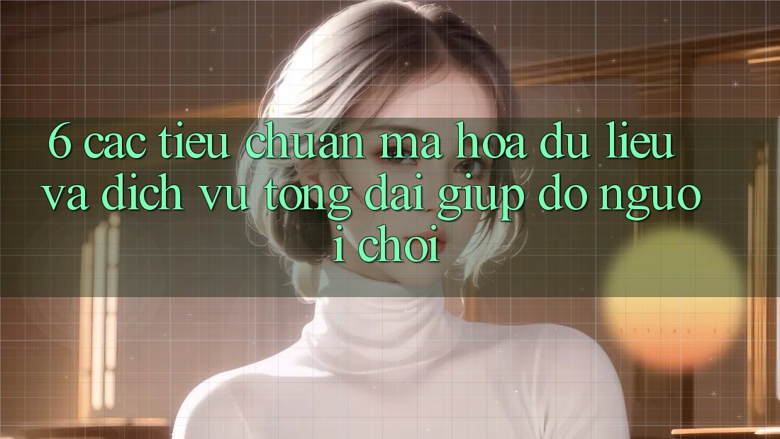 6. Các Tiêu Chuẩn Mã hóa dữ liệu Và Dịch Vụ Tổng đài giúp đỡ Người chơi