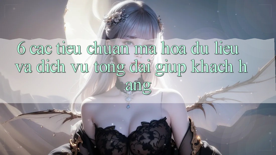 6. Các Tiêu Chuẩn Mã hóa dữ liệu Và Dịch Vụ Tổng đài giúp Khách Hàng
