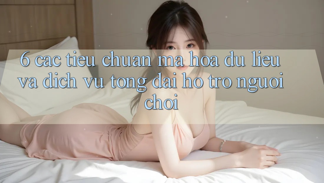 6. Các Tiêu Chuẩn Mã hóa dữ liệu Và Dịch Vụ Tổng đài hỗ trợ Người chơi