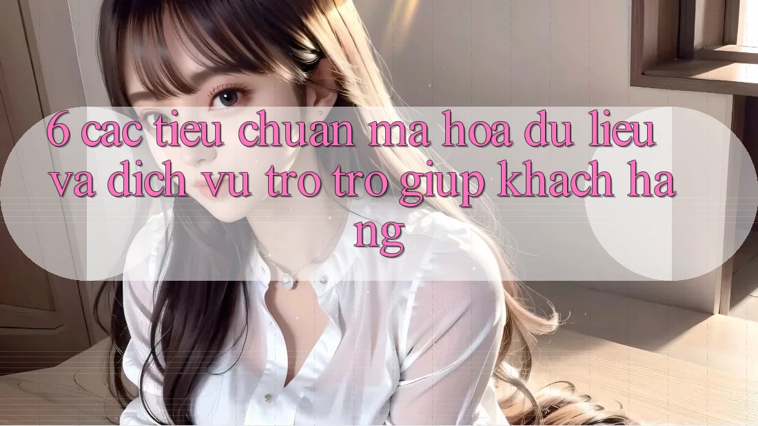 6. Các Tiêu Chuẩn Mã hóa dữ liệu Và Dịch Vụ Trợ trợ giúp Khách Hàng