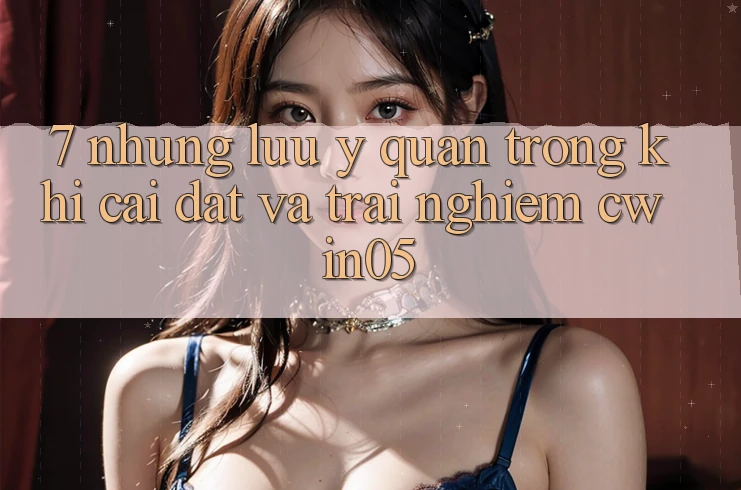 7. Những Lưu Ý Quan Trọng Khi Cài đặt Và Trải nghiệm cwin05