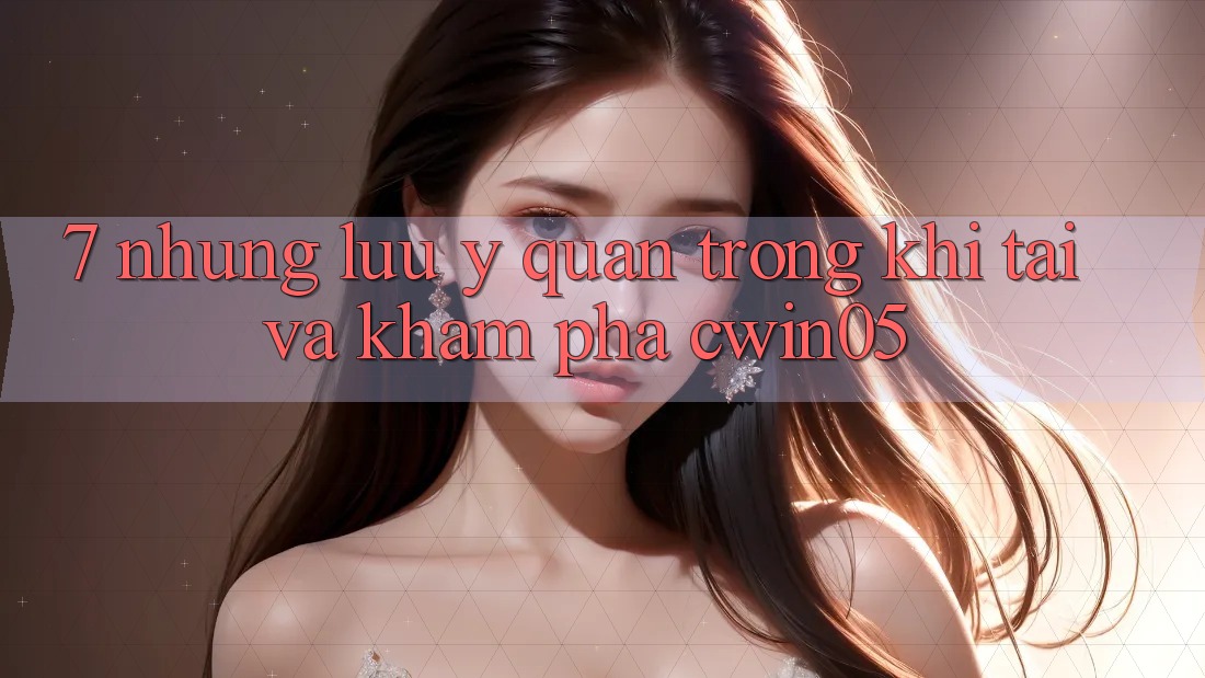 7. Những Lưu Ý Quan Trọng Khi Tải Và Khám phá cwin05
