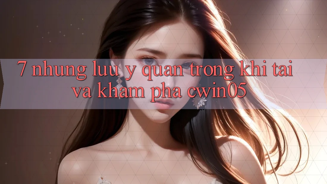 7. Những Lưu Ý Quan Trọng Khi Tải Và Khám phá cwin05