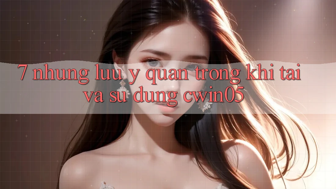7. Những Lưu Ý Quan Trọng Khi Tải Và Sử Dụng cwin05