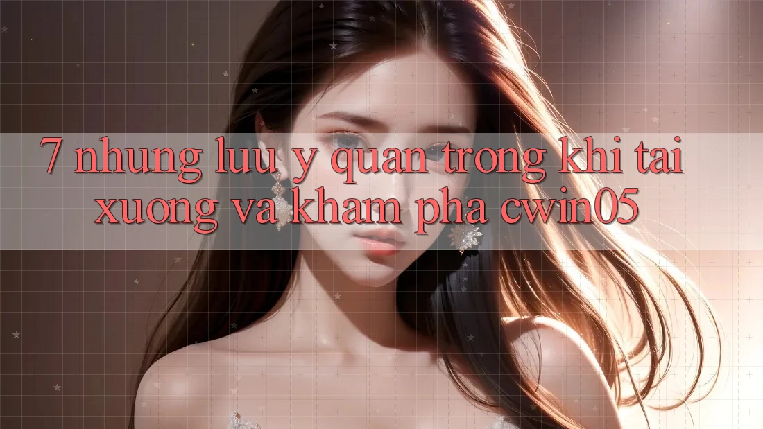 7. Những Lưu Ý Quan Trọng Khi Tải xuống Và Khám phá cwin05