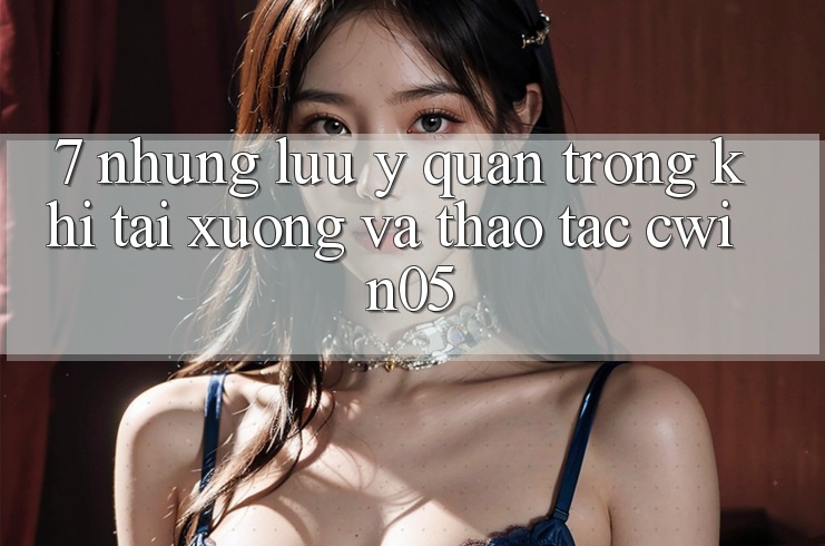 7. Những Lưu Ý Quan Trọng Khi Tải xuống Và Thao tác cwin05