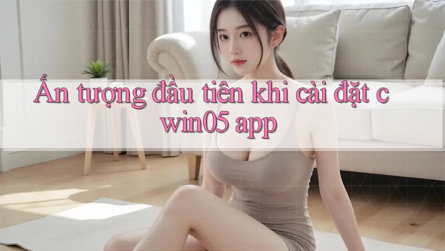 Ấn tượng đầu tiên khi cài đặt cwin05 app