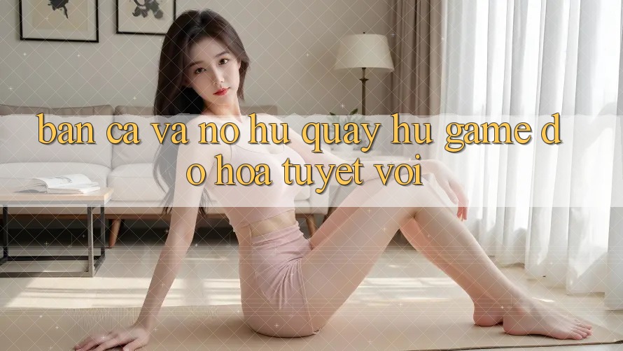 Bắn Cá Và Nổ hũ (Quay hũ Game) Đồ Họa Tuyệt vời