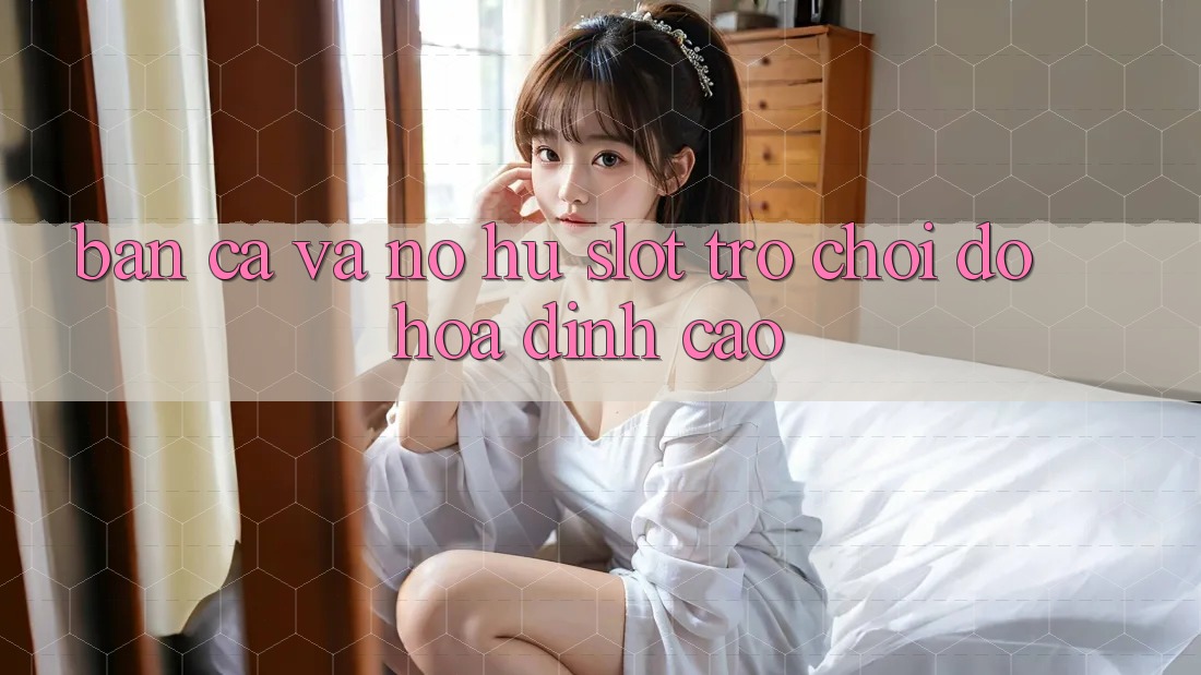 Bắn Cá Và Nổ hũ (Slot Trò chơi) Đồ Họa Đỉnh Cao